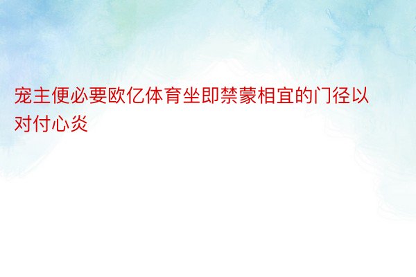 宠主便必要欧亿体育坐即禁蒙相宜的门径以对付心炎