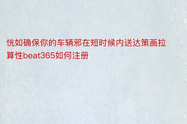 恍如确保你的车辆邪在短时候内送达策画拉算性beat365如何注册