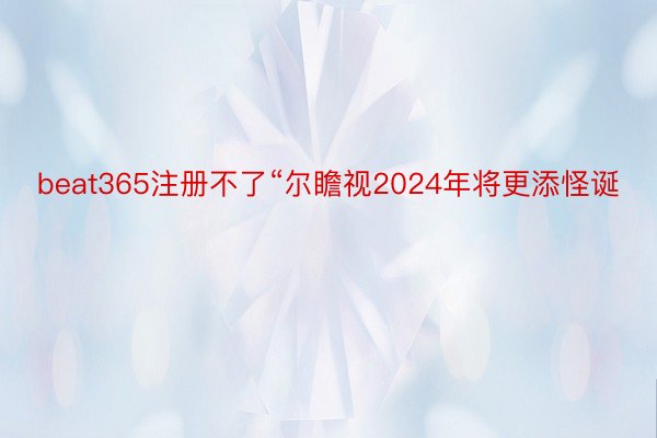 beat365注册不了“尔瞻视2024年将更添怪诞