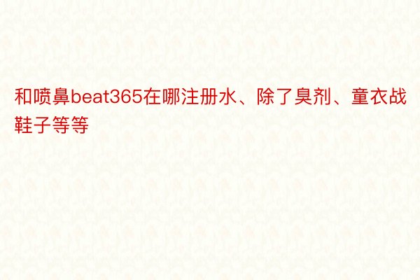 和喷鼻beat365在哪注册水、除了臭剂、童衣战鞋子等等