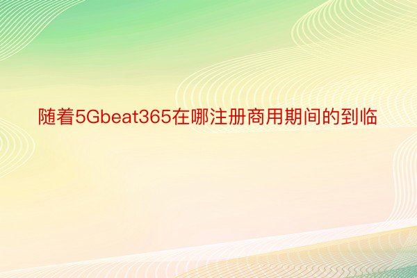 随着5Gbeat365在哪注册商用期间的到临