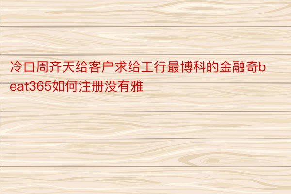 冷口周齐天给客户求给工行最博科的金融奇beat365如何注册没有雅