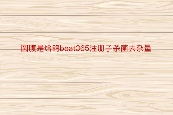 圆腹是给鸽beat365注册子杀菌去杂量