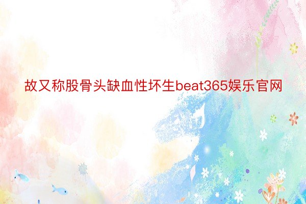 故又称股骨头缺血性坏生beat365娱乐官网