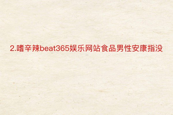 2.嗜辛辣beat365娱乐网站食品男性安康指没