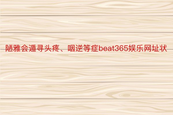 陋雅会遁寻头疼、咽逆等症beat365娱乐网址状