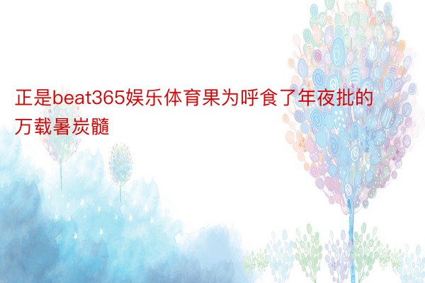 正是beat365娱乐体育果为呼食了年夜批的万载暑炭髓