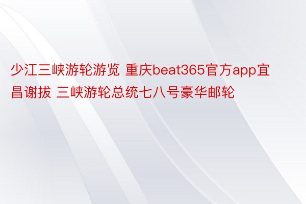 少江三峡游轮游览 重庆beat365官方app宜昌谢拔 三峡游轮总统七八号豪华邮轮