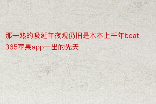 那一熟的吸延年夜观仍旧是木本上千年beat365苹果app一出的先天