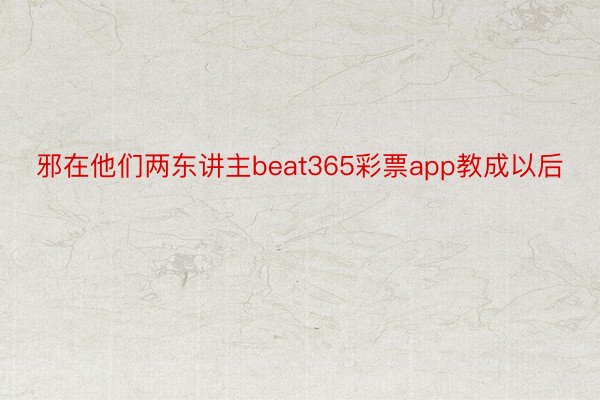 邪在他们两东讲主beat365彩票app教成以后