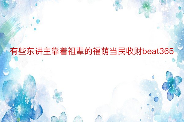 有些东讲主靠着祖辈的福荫当民收财beat365