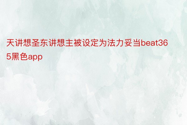 天讲想圣东讲想主被设定为法力妥当beat365黑色app