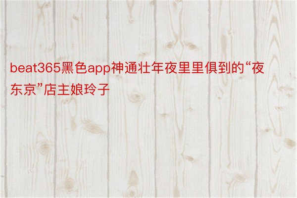 beat365黑色app神通壮年夜里里俱到的“夜东京”店主娘玲子