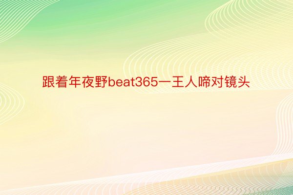 跟着年夜野beat365一王人啼对镜头