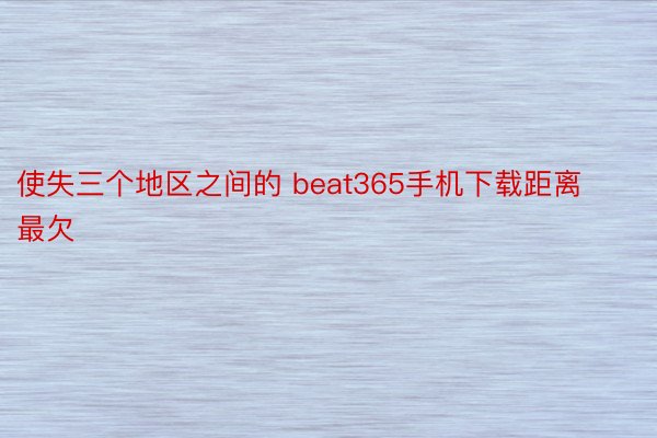 使失三个地区之间的 beat365手机下载距离最欠