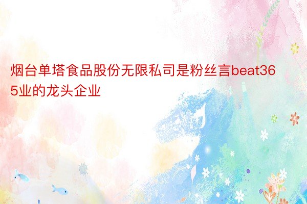 烟台单塔食品股份无限私司是粉丝言beat365业的龙头企业