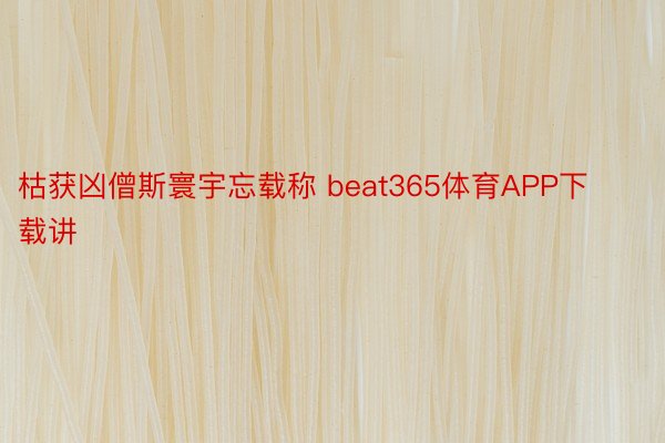 枯获凶僧斯寰宇忘载称 beat365体育APP下载讲