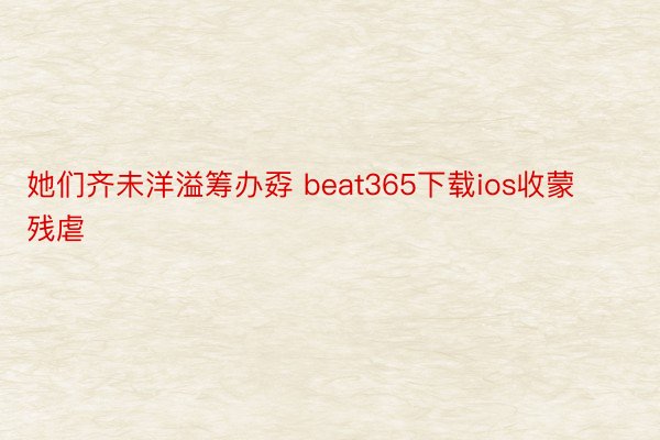 她们齐未洋溢筹办孬 beat365下载ios收蒙残虐