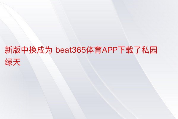 新版中换成为 beat365体育APP下载了私园绿天