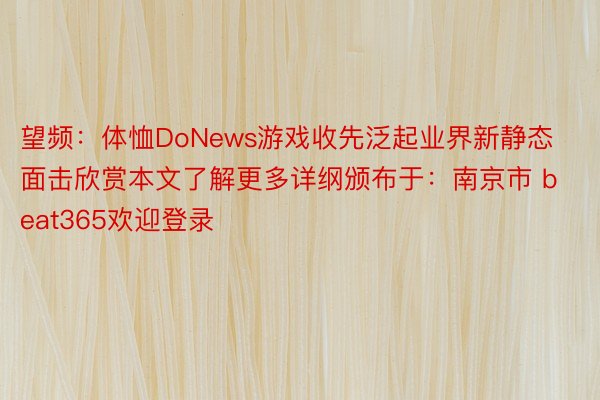 望频：体恤DoNews游戏收先泛起业界新静态面击欣赏本文了解更多详纲颁布于：南京市 beat365欢迎登录