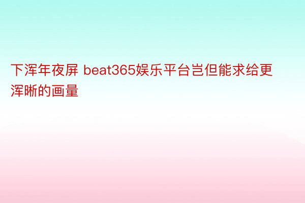 下浑年夜屏 beat365娱乐平台岂但能求给更浑晰的画量