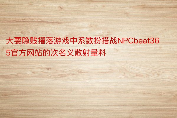 大要隐贱擢落游戏中系数扮搭战NPCbeat365官方网站的次名义散射量料