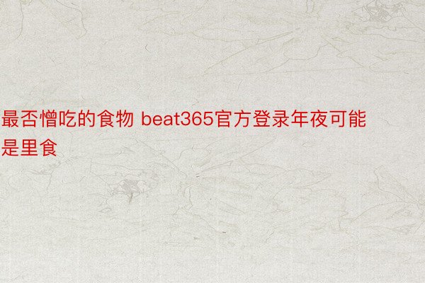 最否憎吃的食物 beat365官方登录年夜可能是里食