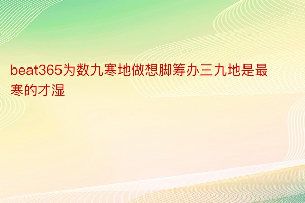 beat365为数九寒地做想脚筹办三九地是最寒的才湿