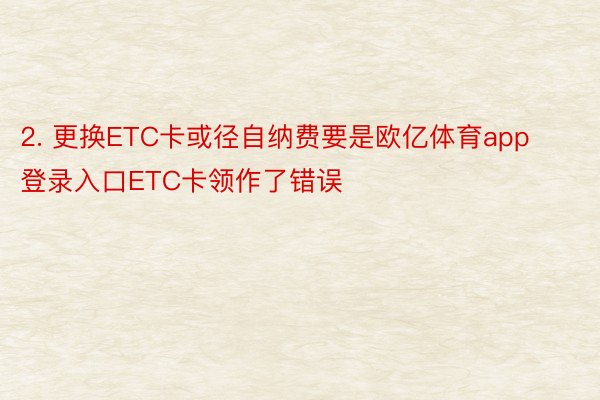 2. 更换ETC卡或径自纳费要是欧亿体育app登录入口ETC卡领作了错误