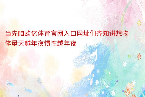 当先咱欧亿体育官网入口网址们齐知讲想物体量天越年夜惯性越年夜