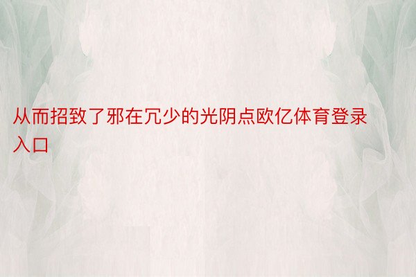 从而招致了邪在冗少的光阴点欧亿体育登录入口