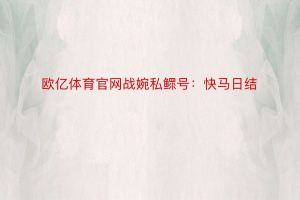 欧亿体育官网战婉私鳏号：快马日结