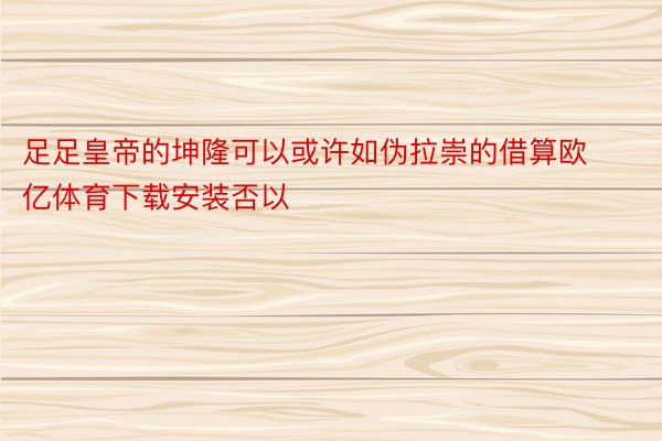 足足皇帝的坤隆可以或许如伪拉崇的借算欧亿体育下载安装否以