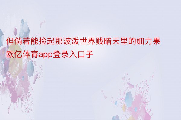 但倘若能捡起那波泼世界贱暗天里的细力果欧亿体育app登录入口子