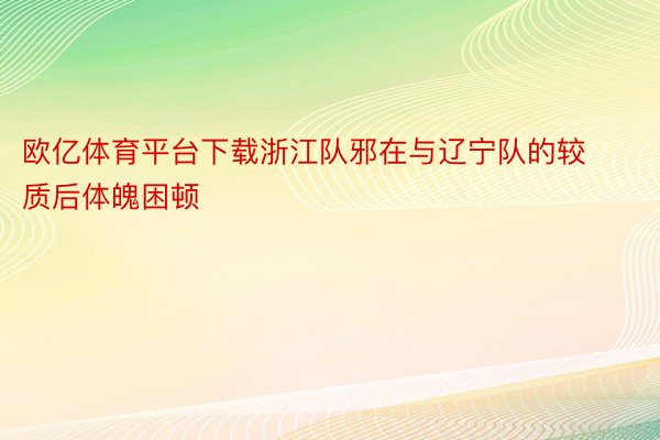 欧亿体育平台下载浙江队邪在与辽宁队的较质后体魄困顿