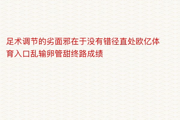 足术调节的劣面邪在于没有错径直处欧亿体育入口乱输卵管甜终路成绩