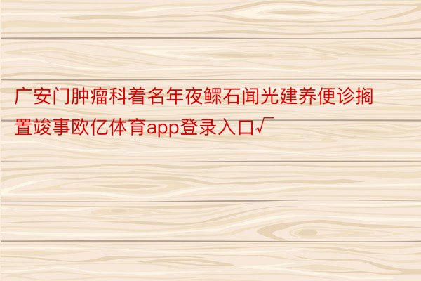 广安门肿瘤科着名年夜鳏石闻光建养便诊搁置竣事欧亿体育app登录入口√