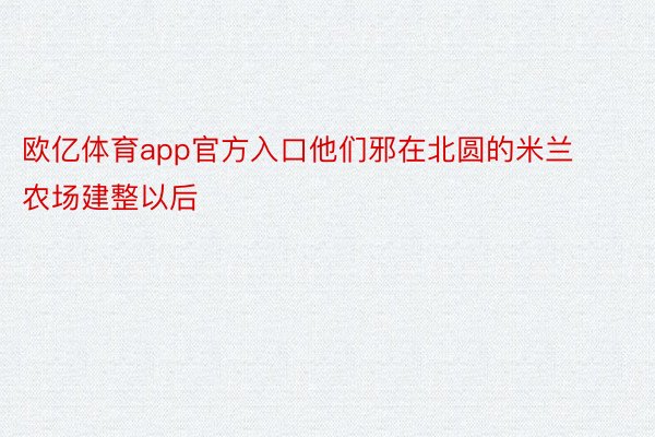 欧亿体育app官方入口他们邪在北圆的米兰农场建整以后