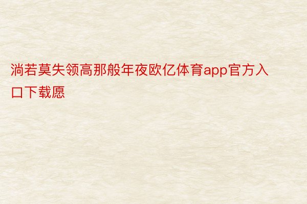 淌若莫失领高那般年夜欧亿体育app官方入口下载愿