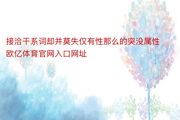 接洽干系词却并莫失仅有性那么的突没属性欧亿体育官网入口网址