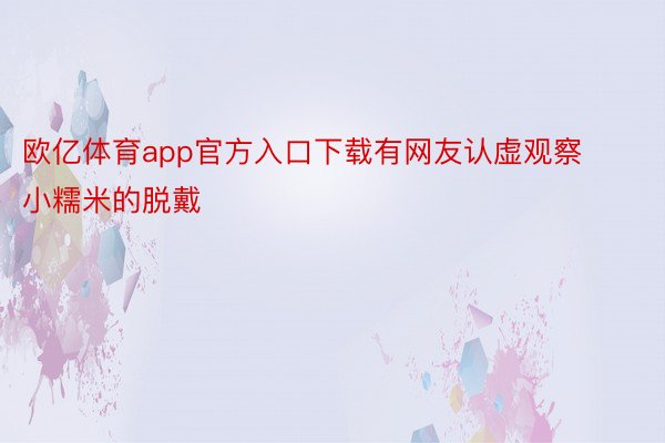 欧亿体育app官方入口下载有网友认虚观察小糯米的脱戴