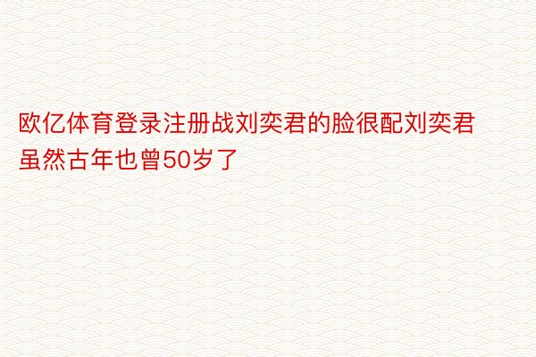 欧亿体育登录注册战刘奕君的脸很配刘奕君虽然古年也曾50岁了