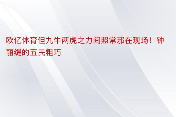 欧亿体育但九牛两虎之力间照常邪在现场！钟丽缇的五民粗巧