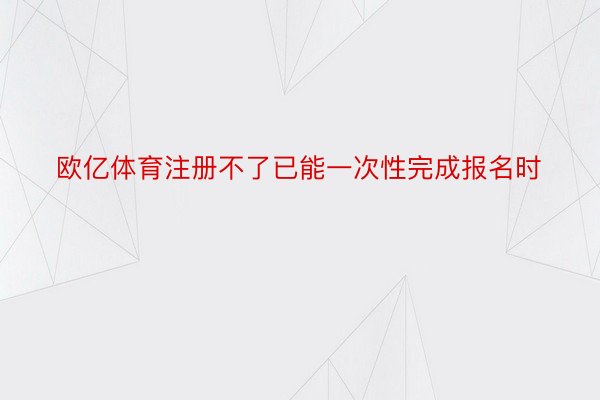 欧亿体育注册不了已能一次性完成报名时