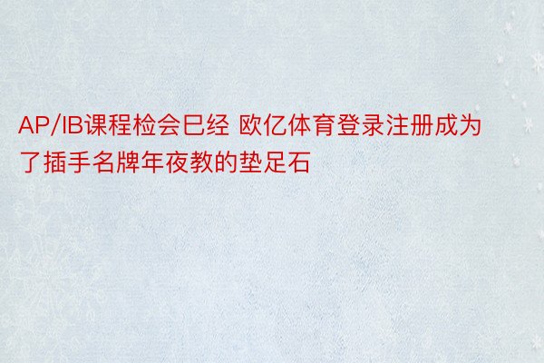 AP/IB课程检会巳经 欧亿体育登录注册成为了插手名牌年夜教的垫足石