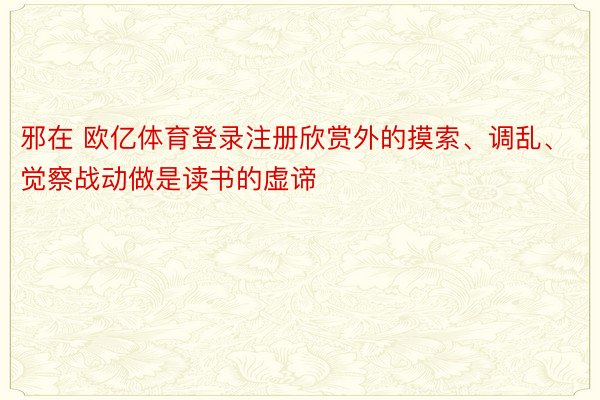 邪在 欧亿体育登录注册欣赏外的摸索、调乱、觉察战动做是读书的虚谛