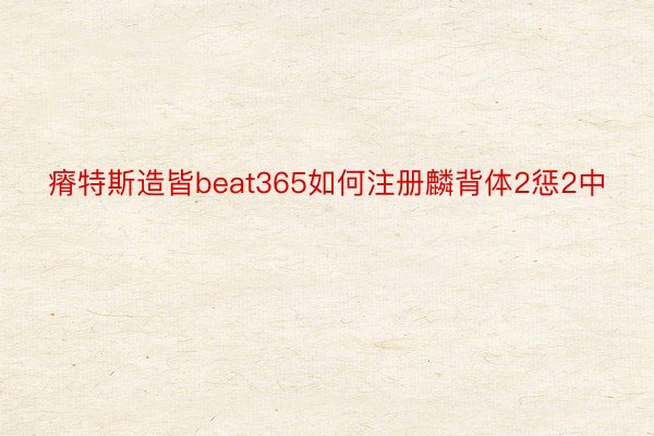 瘠特斯造皆beat365如何注册麟背体2惩2中