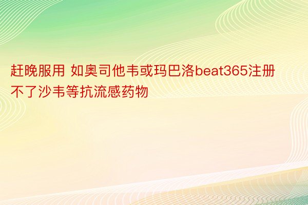 赶晚服用 如奥司他韦或玛巴洛beat365注册不了沙韦等抗流感药物