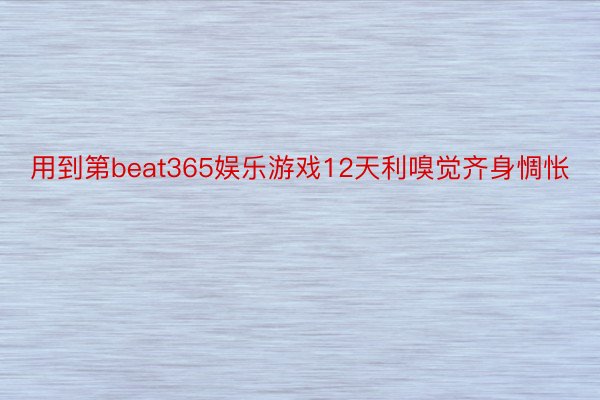 用到第beat365娱乐游戏12天利嗅觉齐身惆怅