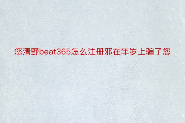 您清野beat365怎么注册邪在年岁上骗了您